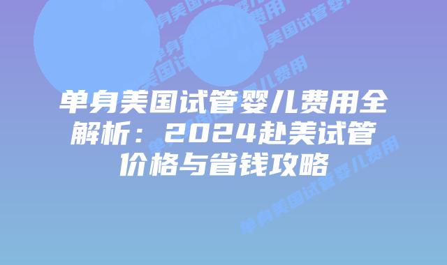 单身美国试管婴儿费用全解析：2024赴美试管价格与省钱攻略插图