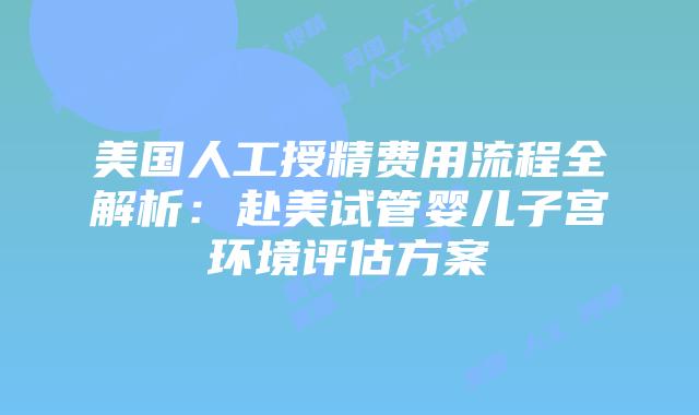 美国人工授精费用流程全解析：赴美试管婴儿子宫环境评估方案插图