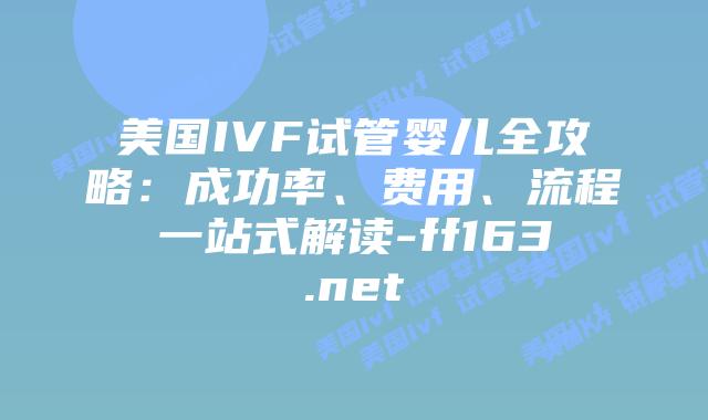 美国IVF试管婴儿全攻略：成功率、费用、流程一站式解读-ff163.net插图