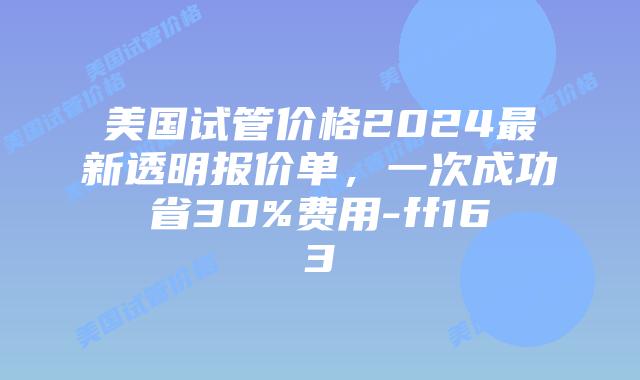 美国试管价格2024最新透明报价单，一次成功省30%费用-ff163插图