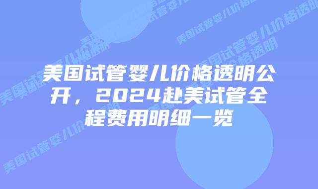 美国试管婴儿价格透明公开，2024赴美试管全程费用明细一览插图