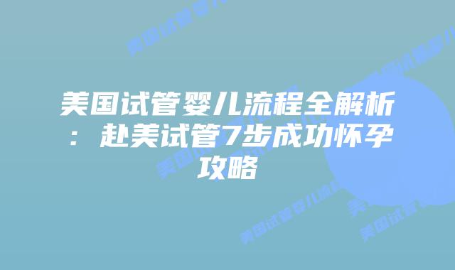 美国试管婴儿流程全解析：赴美试管7步成功怀孕攻略插图