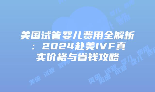 美国试管婴儿费用全解析：2024赴美IVF真实价格与省钱攻略插图