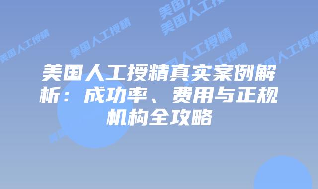 美国人工授精真实案例解析：成功率、费用与正规机构全攻略插图