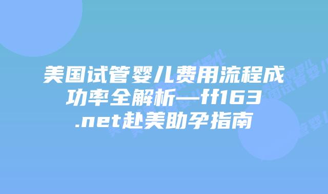 美国试管婴儿费用流程成功率全解析—ff163.net赴美助孕指南插图