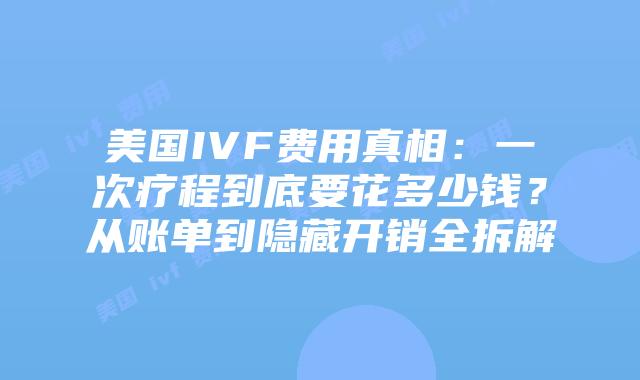 美国IVF费用真相：一次疗程到底要花多少钱？从账单到隐藏开销全拆解插图