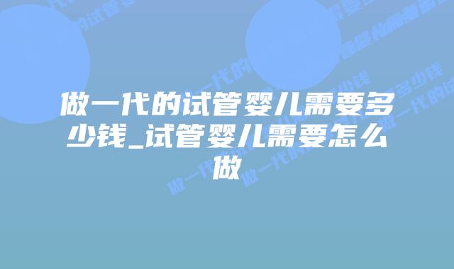 做一代的试管婴儿需要多少钱_试管婴儿需要怎么做插图 做一代的试管婴儿需要多少钱_试管婴儿需要怎么做插图