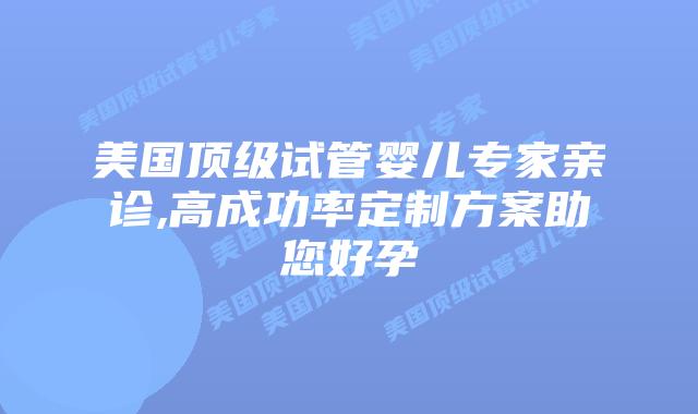 美国顶级试管婴儿专家亲诊,高成功率定制方案助您好孕插图