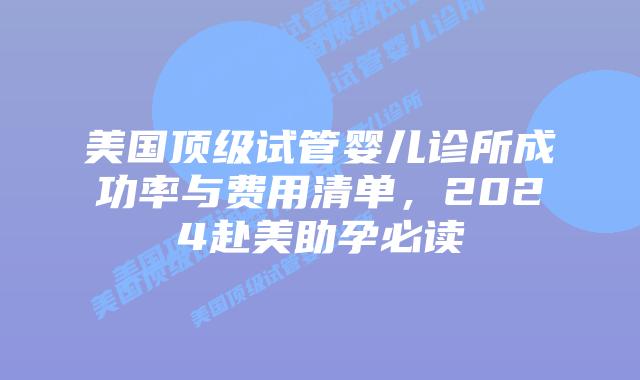 美国顶级试管婴儿诊所成功率与费用清单，2024赴美助孕必读插图