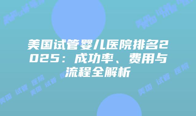 美国试管婴儿医院排名2025：成功率、费用与流程全解析插图