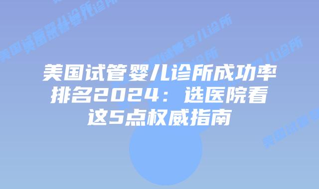 美国试管婴儿诊所成功率排名2024：选医院看这5点权威指南插图