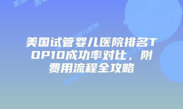 美国试管婴儿医院排名TOP10成功率对比，附费用流程全攻略插图
