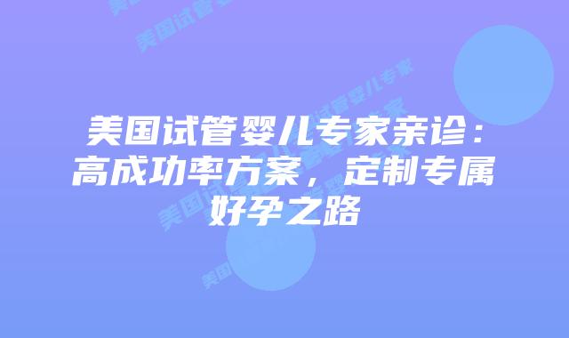 美国试管婴儿专家亲诊：高成功率方案，定制专属好孕之路插图
