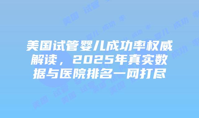 美国试管婴儿成功率权威解读，2025年真实数据与医院排名一网打尽插图
