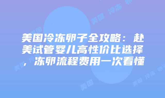 美国冷冻卵子全攻略：赴美试管婴儿高性价比选择，冻卵流程费用一次看懂插图