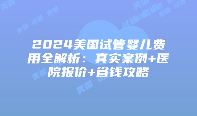 2024美国试管婴儿费用全解析：真实案例+医院报价+省钱攻略插图