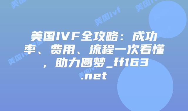 美国IVF全攻略：成功率、费用、流程一次看懂，助力圆梦_ff163.net插图