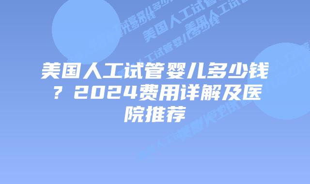 美国人工试管婴儿多少钱？2024费用详解及医院推荐插图