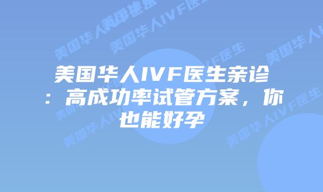 美国华人IVF医生亲诊：高成功率试管方案，你也能好孕插图
