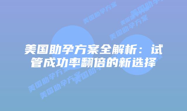 美国助孕方案全解析：试管成功率翻倍的新选择插图