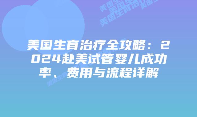 美国生育治疗全攻略：2024赴美试管婴儿成功率、费用与流程详解插图