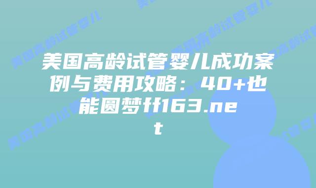 美国高龄试管婴儿成功案例与费用攻略：40+也能圆梦ff163.net插图