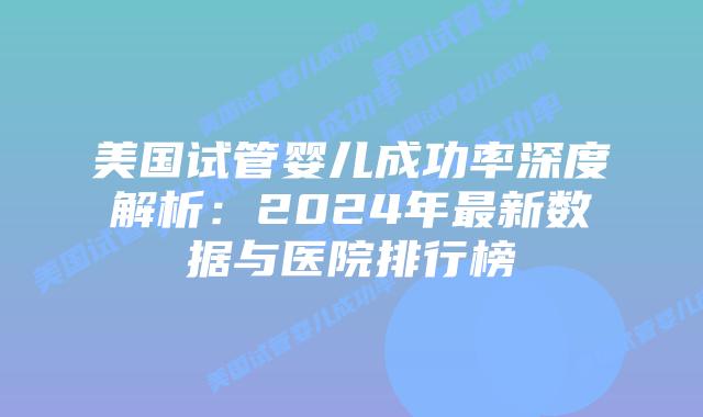 美国试管婴儿成功率深度解析：2024年最新数据与医院排行榜插图