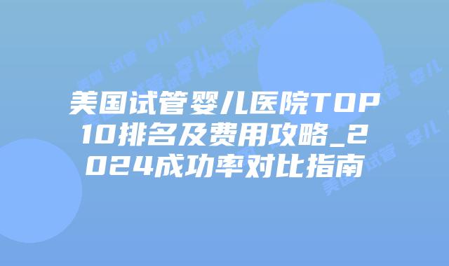 美国试管婴儿医院TOP10排名及费用攻略_2024成功率对比指南插图