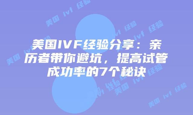 美国IVF经验分享：亲历者带你避坑，提高试管成功率的7个秘诀插图