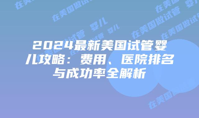 2024最新美国试管婴儿攻略：费用、医院排名与成功率全解析插图