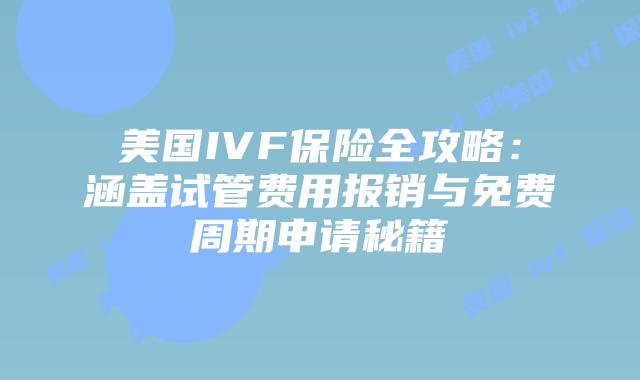 美国IVF保险全攻略：涵盖试管费用报销与免费周期申请秘籍插图