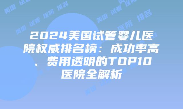 2024美国试管婴儿医院权威排名榜：成功率高、费用透明的TOP10医院全解析插图