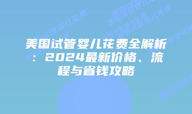 美国试管婴儿花费全解析：2024最新价格、流程与省钱攻略插图