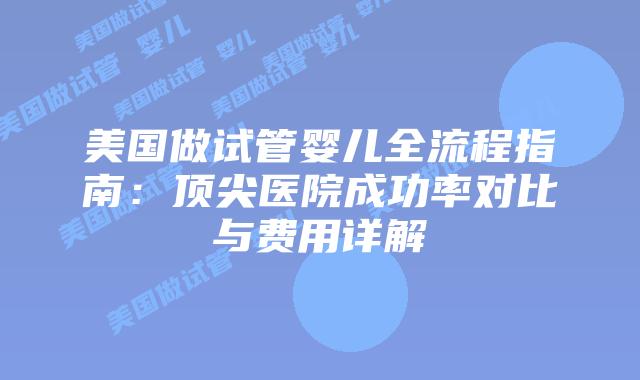 美国做试管婴儿全流程指南：顶尖医院成功率对比与费用详解插图