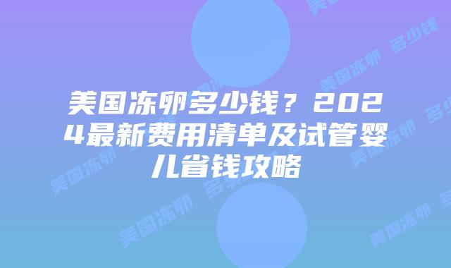 美国冻卵多少钱？2024最新费用清单及试管婴儿省钱攻略插图