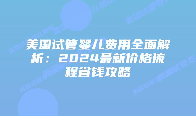 美国试管婴儿费用全面解析：2024最新价格流程省钱攻略插图