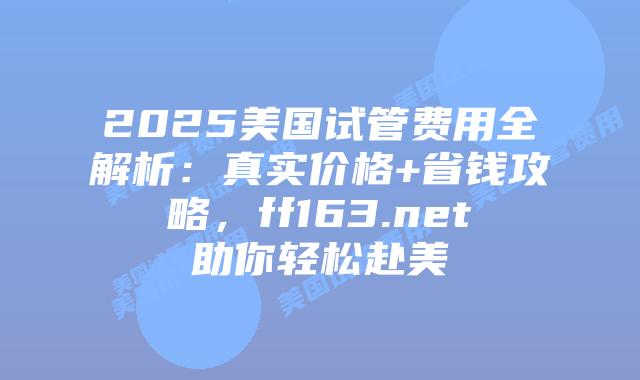2025美国试管费用全解析：真实价格+省钱攻略，ff163.net助你轻松赴美插图