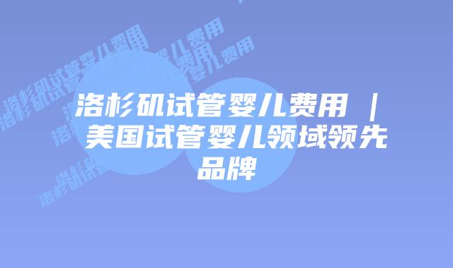 洛杉矶试管婴儿费用 | 美国试管婴儿领域领先品牌插图