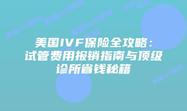 美国IVF保险全攻略：试管费用报销指南与顶级诊所省钱秘籍插图