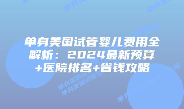 单身美国试管婴儿费用全解析：2024最新预算+医院排名+省钱攻略插图
