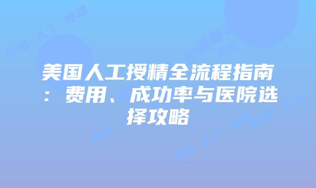 美国人工授精全流程指南：费用、成功率与医院选择攻略插图