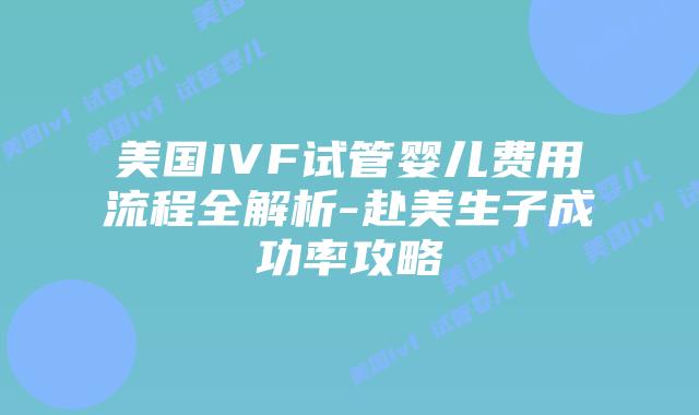 美国IVF试管婴儿费用流程全解析-赴美生子成功率攻略插图