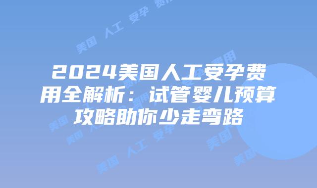 2024美国人工受孕费用全解析：试管婴儿预算攻略助你少走弯路插图