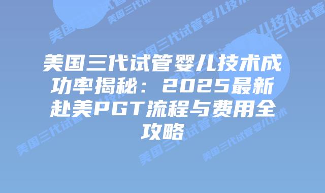 美国三代试管婴儿技术成功率揭秘：2025最新赴美PGT流程与费用全攻略插图