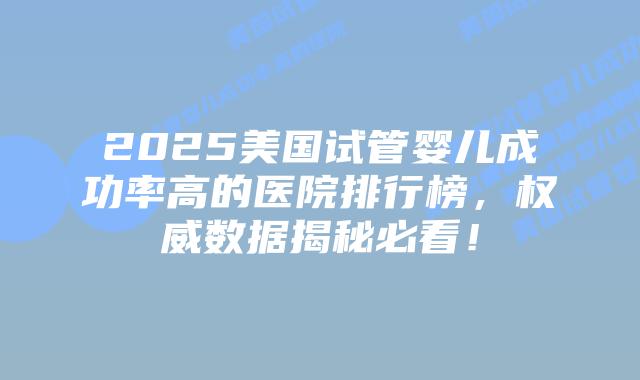 2025美国试管婴儿成功率高的医院排行榜，权威数据揭秘必看！插图