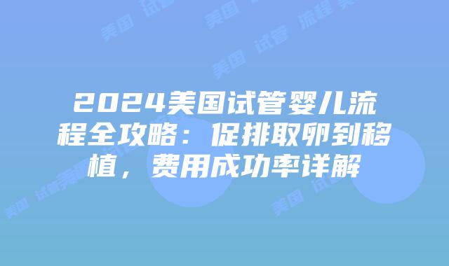 2024美国试管婴儿流程全攻略：促排取卵到移植，费用成功率详解插图