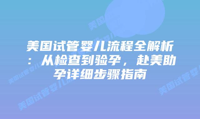 美国试管婴儿流程全解析：从检查到验孕，赴美助孕详细步骤指南插图