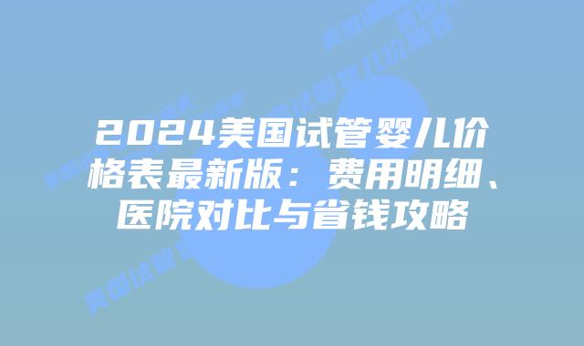 2024美国试管婴儿价格表最新版：费用明细、医院对比与省钱攻略插图
