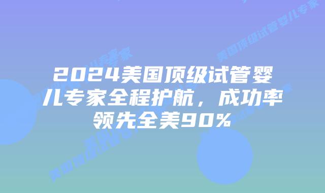 2024美国顶级试管婴儿专家全程护航，成功率领先全美90%插图