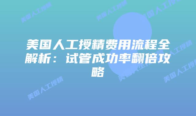 美国人工授精费用流程全解析：试管成功率翻倍攻略插图